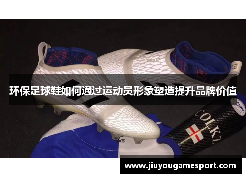 环保足球鞋如何通过运动员形象塑造提升品牌价值